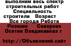 выполним весь спектр строительных работ › Специальность ­ строители › Возраст ­ 31 - Все города Работа » Резюме   . Северная Осетия,Владикавказ г.